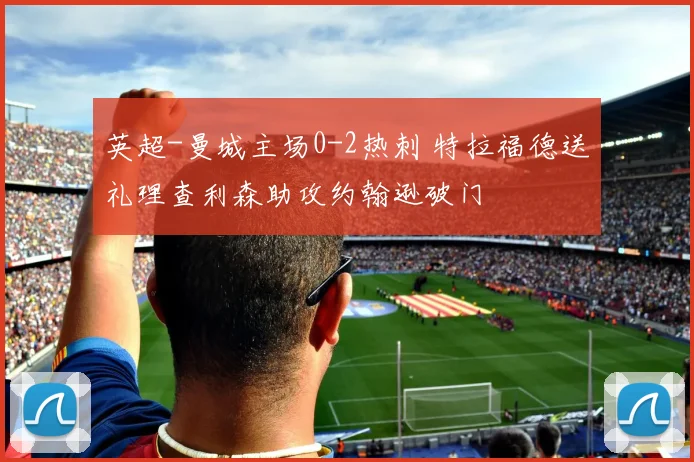 英超-曼城主场0-2热刺 特拉福德送礼理查利森助攻约翰逊破门