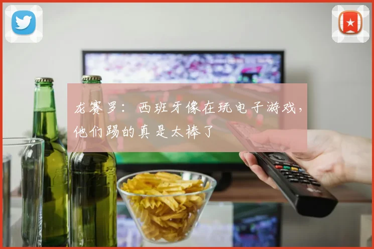 龙赛罗：西班牙像在玩电子游戏，他们踢的真是太棒了