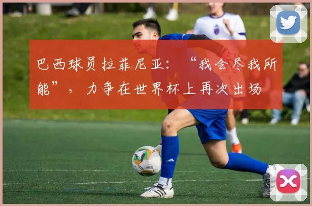 巴西球员拉菲尼亚：“我会尽我所能”，力争在世界杯上再次出场